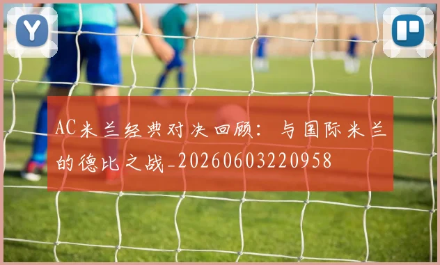 AC米兰经典对决回顾：与国际米兰的德比之战_20260603220958