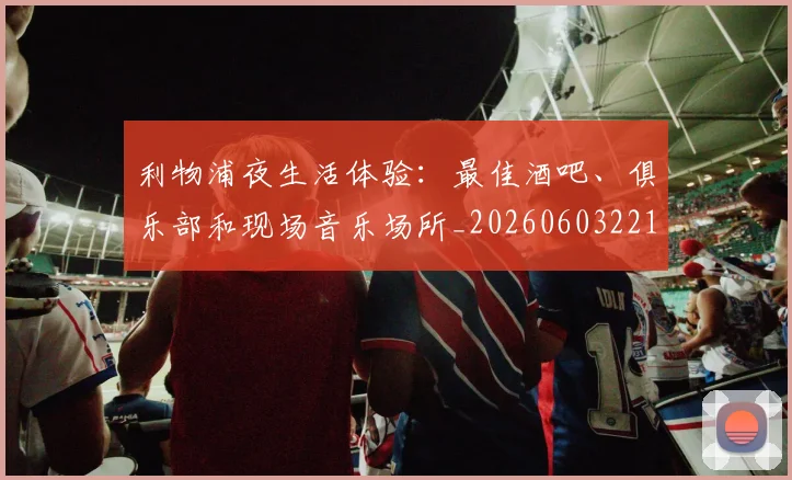 利物浦夜生活体验：最佳酒吧、俱乐部和现场音乐场所_20260603221557