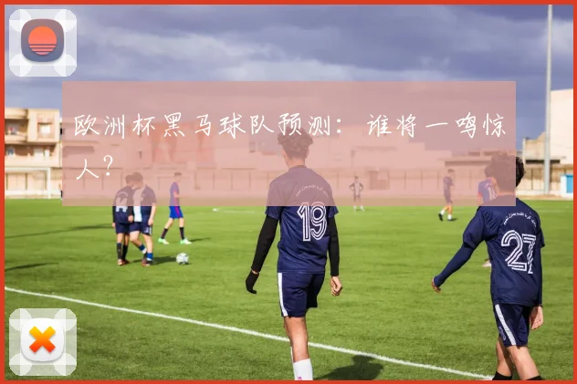 欧洲杯黑马球队预测：谁将一鸣惊人？