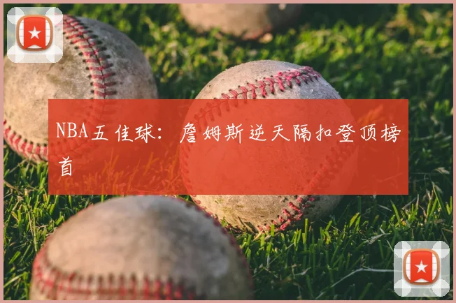 NBA五佳球:詹姆斯逆天隔扣登顶榜首