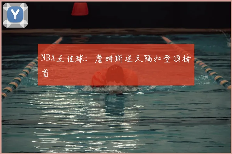NBA五佳球:詹姆斯逆天隔扣登顶榜首