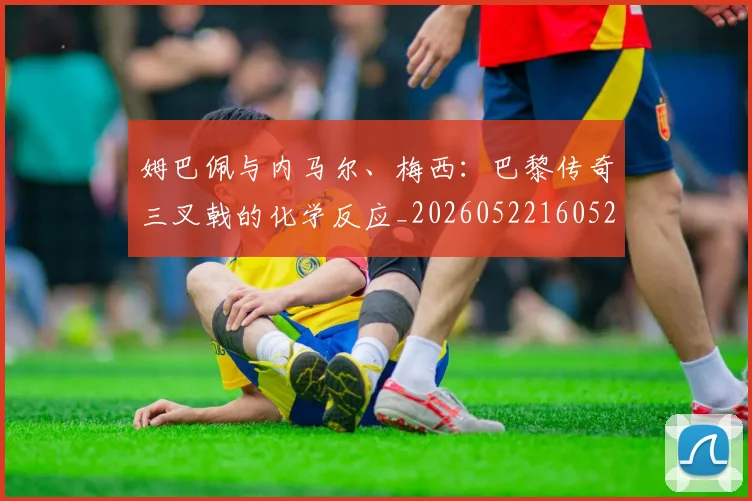 姆巴佩与内马尔、梅西:巴黎传奇三叉戟的化学反应_20260522160529