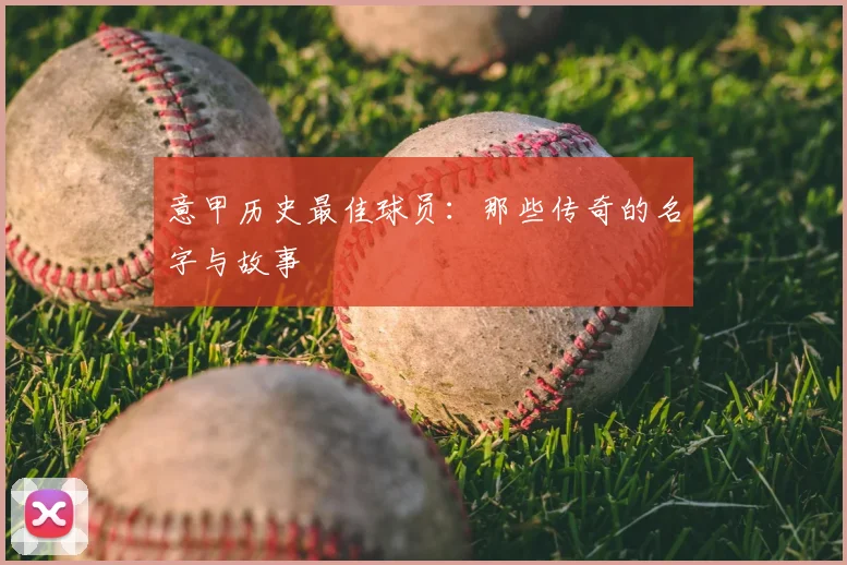意甲历史最佳球员:那些传奇的名字与故事
