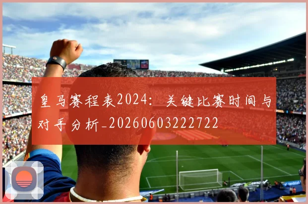 皇马赛程表2024:关键比赛时间与对手分析_20260603222722