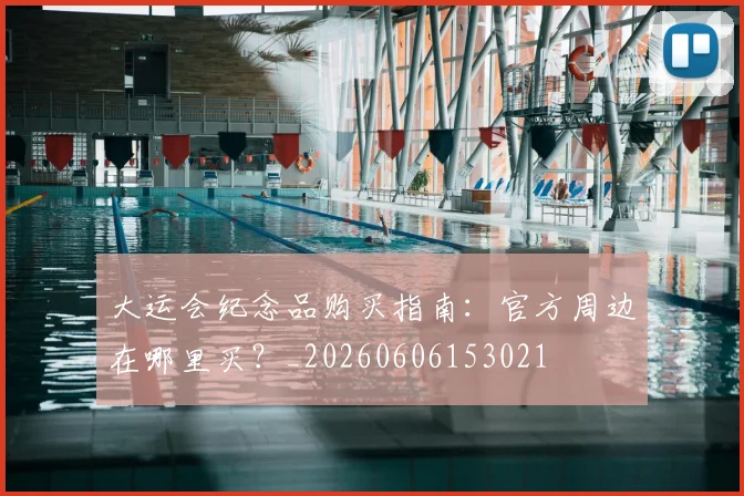 大运会纪念品购买指南：官方周边在哪里买？_20260606153021