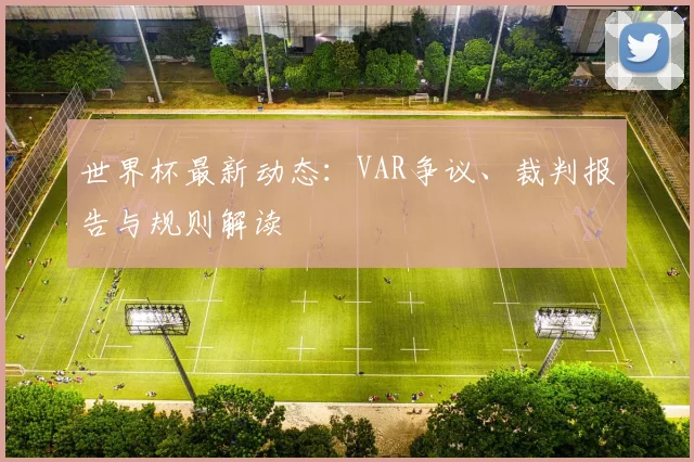 世界杯最新动态：VAR争议、裁判报告与规则解读