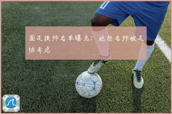 国足换帅名单曝光:这些名帅被足协考虑