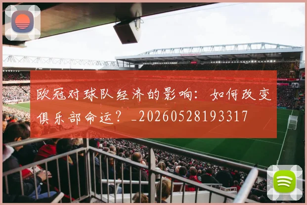 欧冠对球队经济的影响：如何改变俱乐部命运？_20260528193317