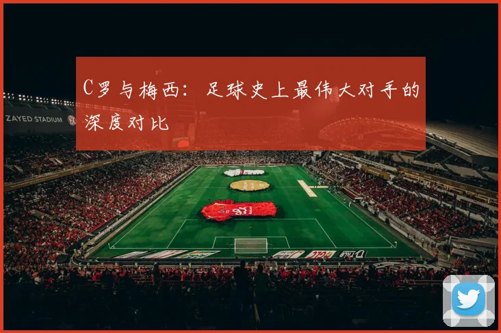 C罗与梅西：足球史上最伟大对手的深度对比