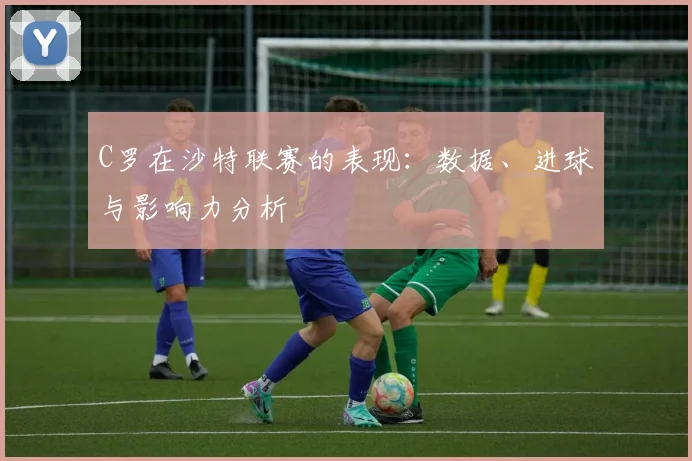 C罗在沙特联赛的表现：数据、进球与影响力分析