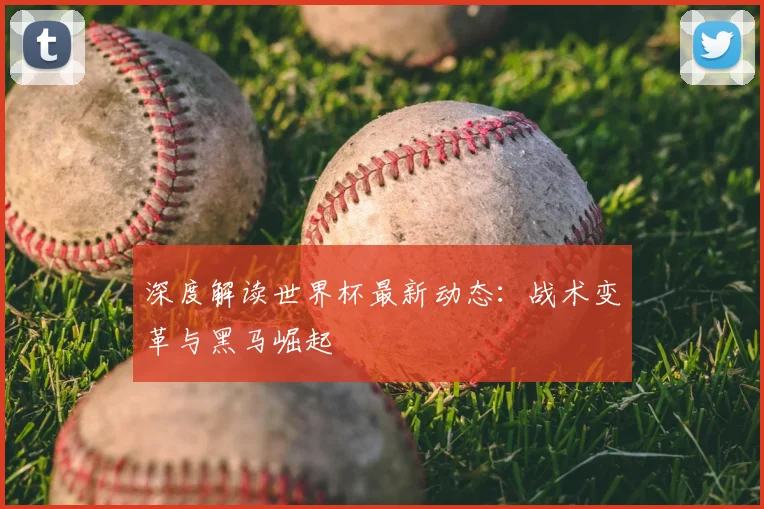 深度解读世界杯最新动态:战术变革与黑马崛起