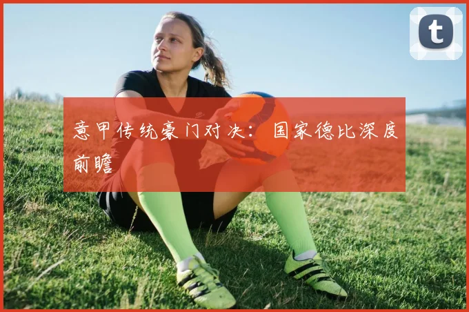 意甲传统豪门对决：国家德比深度前瞻