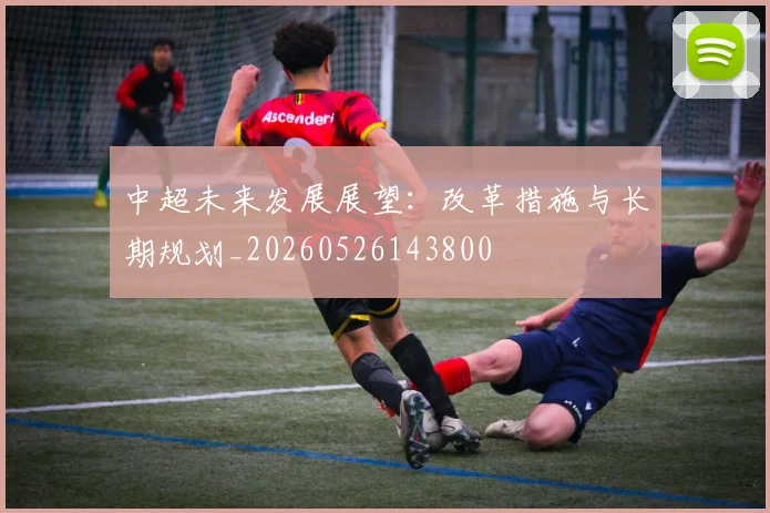 中超未来发展展望：改革措施与长期规划_20260526143800