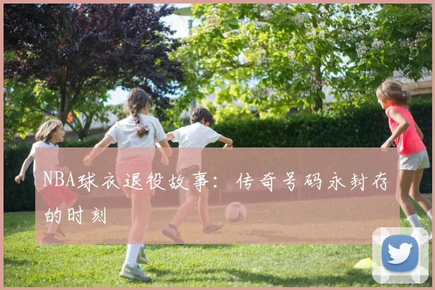 NBA球衣退役故事:传奇号码永封存的时刻