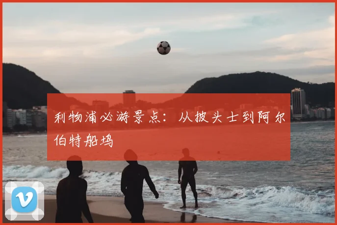 利物浦必游景点：从披头士到阿尔伯特船坞