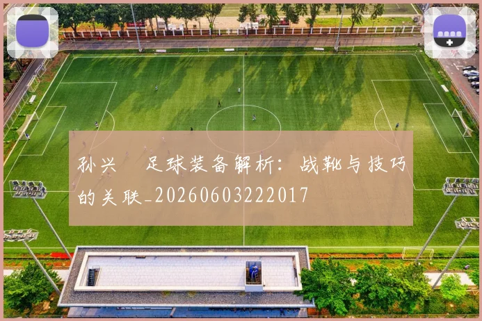 孙兴慜足球装备解析：战靴与技巧的关联_20260603222017