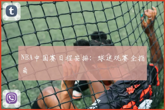 NBA中国赛日程安排：球迷观赛全指南