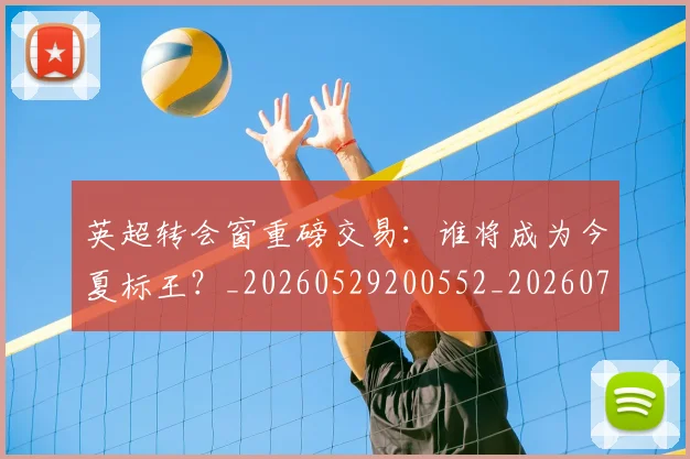 英超转会窗重磅交易:谁将成为今夏标王?_20260529200552_20260702174943